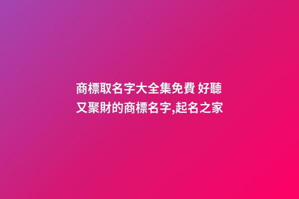 商標取名字大全集免費 好聽又聚財的商標名字,起名之家